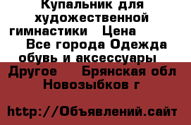 Купальник для художественной гимнастики › Цена ­ 16 000 - Все города Одежда, обувь и аксессуары » Другое   . Брянская обл.,Новозыбков г.